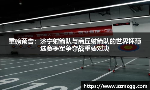 重磅预告：济宁射箭队与商丘射箭队的世界杯预选赛季军争夺战重要对决