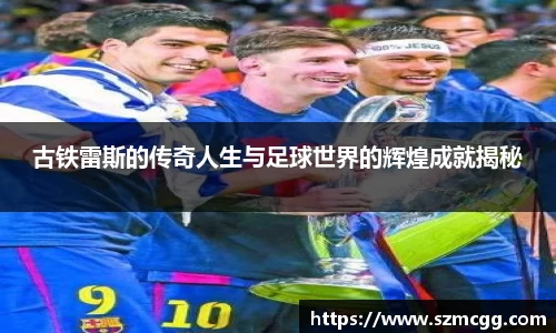 古铁雷斯的传奇人生与足球世界的辉煌成就揭秘