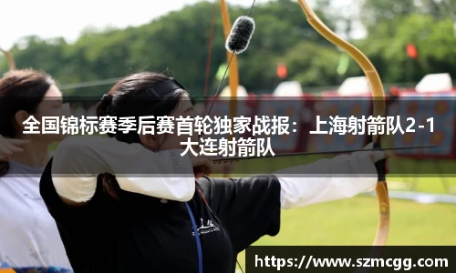 全国锦标赛季后赛首轮独家战报：上海射箭队2-1大连射箭队