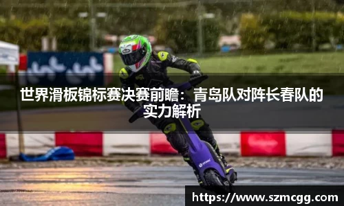 世界滑板锦标赛决赛前瞻：青岛队对阵长春队的实力解析