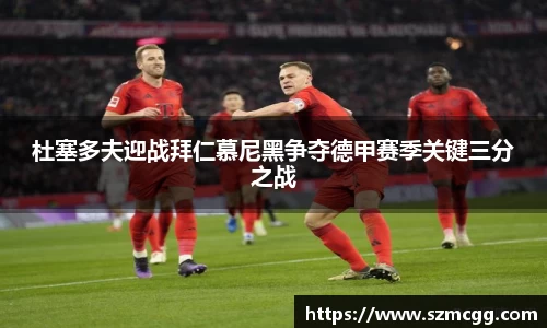 杜塞多夫迎战拜仁慕尼黑争夺德甲赛季关键三分之战