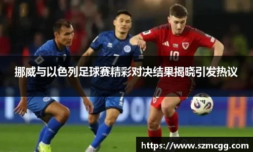 挪威与以色列足球赛精彩对决结果揭晓引发热议